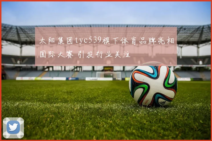 太阳集团tyc539旗下体育品牌亮相国际大赛 引发行业关注
