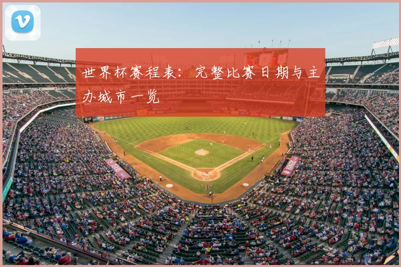 世界杯赛程表:完整比赛日期与主办城市一览