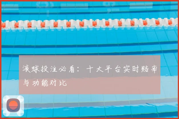 滚球投注必看：十大平台实时赔率与功能对比