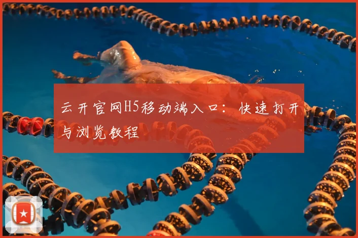云开官网H5移动端入口：快速打开与浏览教程