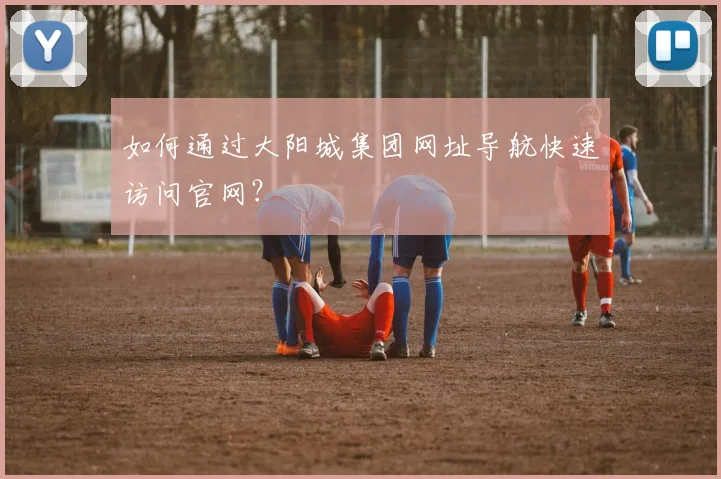 如何通过大阳城集团网址导航快速访问官网？