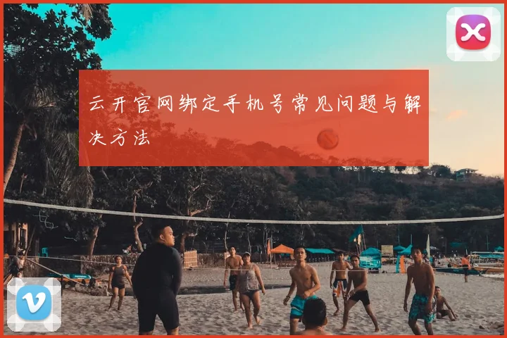 云开官网绑定手机号常见问题与解决方法