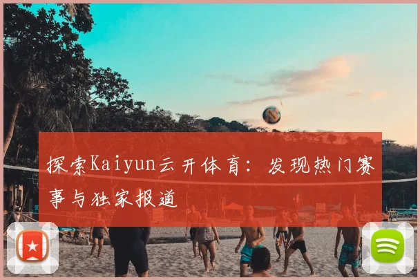 探索Kaiyun云开体育：发现热门赛事与独家报道
