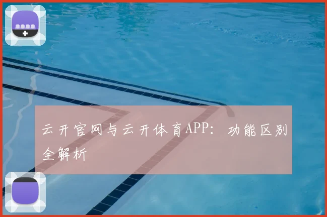 云开官网与云开体育APP：功能区别全解析