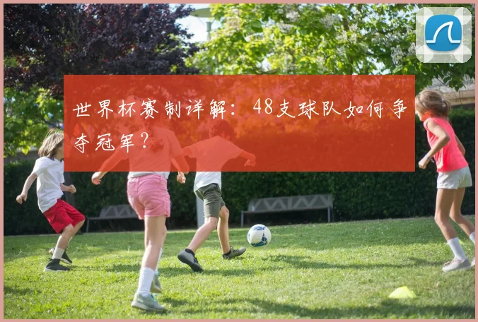 世界杯赛制详解：48支球队如何争夺冠军？
