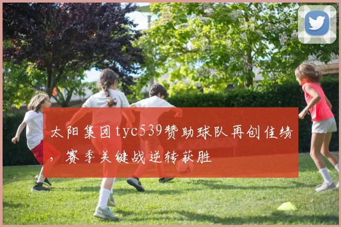 太阳集团tyc539赞助球队再创佳绩，赛季关键战逆转获胜