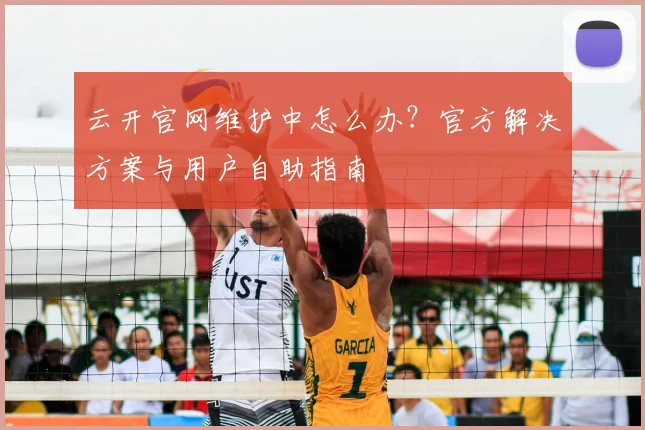 云开官网维护中怎么办?官方解决方案与用户自助指南