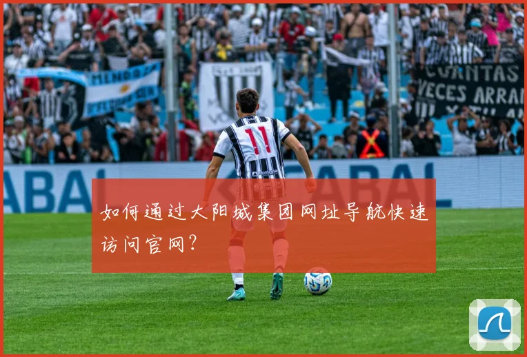 如何通过大阳城集团网址导航快速访问官网？