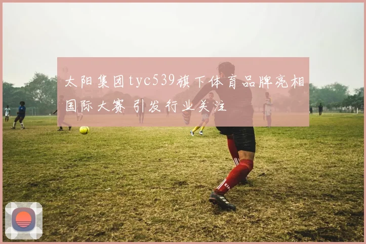 太阳集团tyc539旗下体育品牌亮相国际大赛 引发行业关注