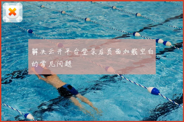 解决云开平台登录后页面加载空白的常见问题