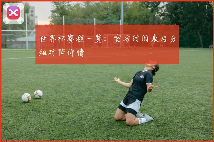 世界杯赛程一览：官方时间表与分组对阵详情