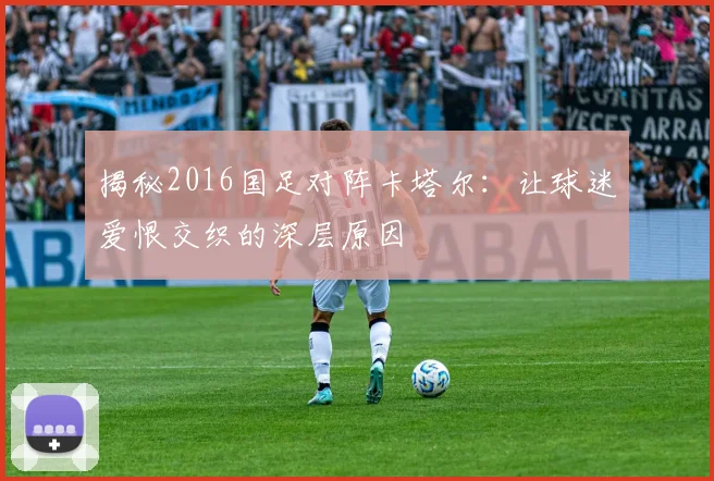 揭秘2016国足对阵卡塔尔:让球迷爱恨交织的深层原因
