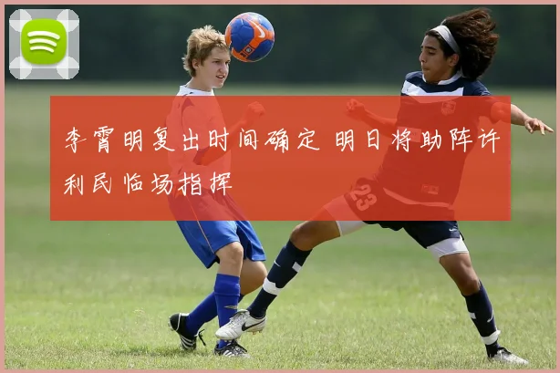 李霄明复出时间确定 明日将助阵许利民临场指挥