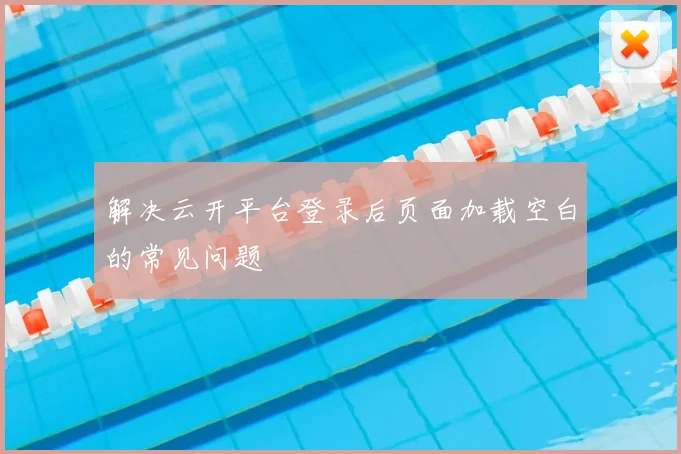 解决云开平台登录后页面加载空白的常见问题