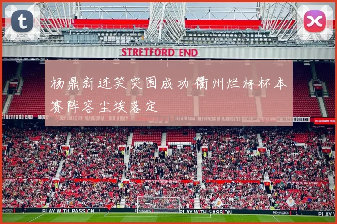 杨鼎新连笑突围成功 衢州烂柯杯本赛阵容尘埃落定