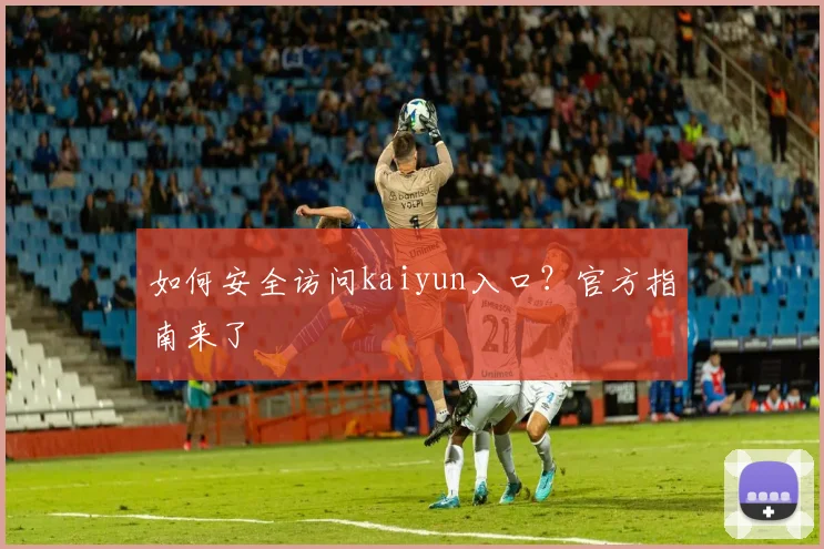 如何安全访问kaiyun入口？官方指南来了