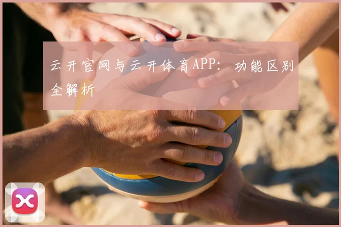 云开官网与云开体育APP：功能区别全解析