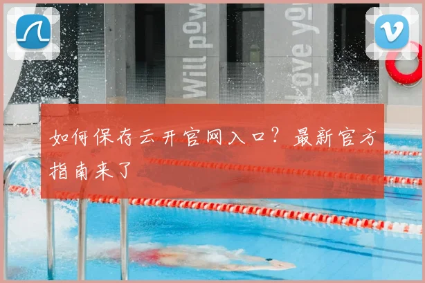 如何保存云开官网入口？最新官方指南来了