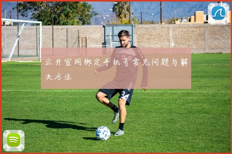 云开官网绑定手机号常见问题与解决方法