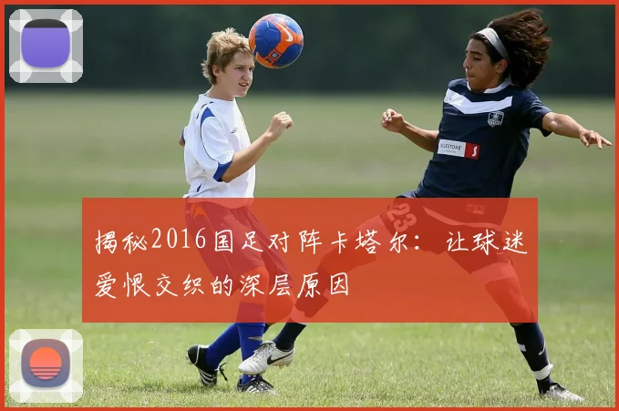 揭秘2016国足对阵卡塔尔：让球迷爱恨交织的深层原因