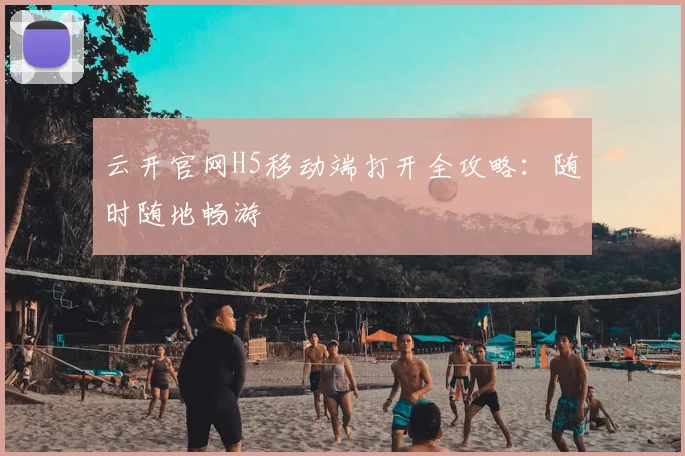云开官网H5移动端打开全攻略：随时随地畅游