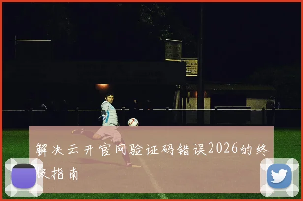 解决云开官网验证码错误2026的终极指南