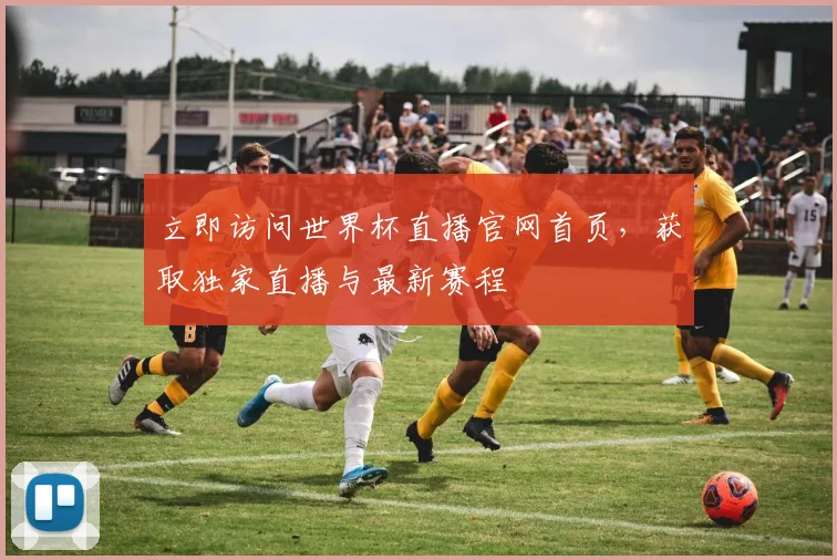 立即访问世界杯直播官网首页，获取独家直播与最新赛程