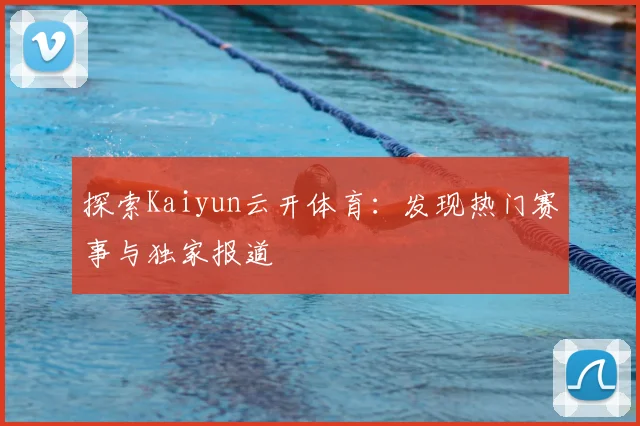 探索Kaiyun云开体育：发现热门赛事与独家报道