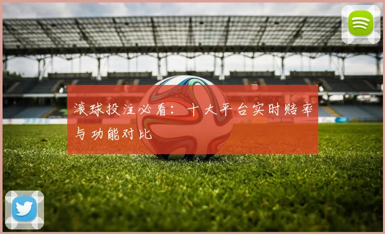 滚球投注必看：十大平台实时赔率与功能对比