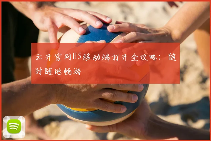 云开官网H5移动端打开全攻略:随时随地畅游