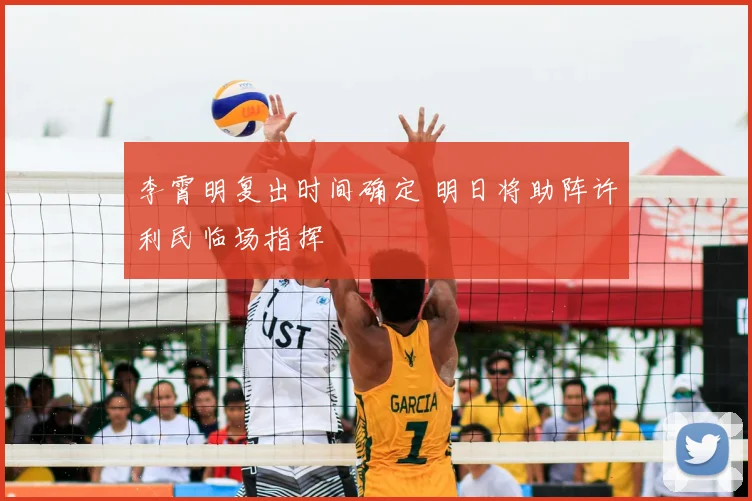 李霄明复出时间确定 明日将助阵许利民临场指挥